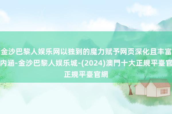 金沙巴黎人娱乐网以独到的魔力赋予网页深化且丰富的内涵-金沙巴黎人娱乐城-(2024)澳門十大正規平臺官網