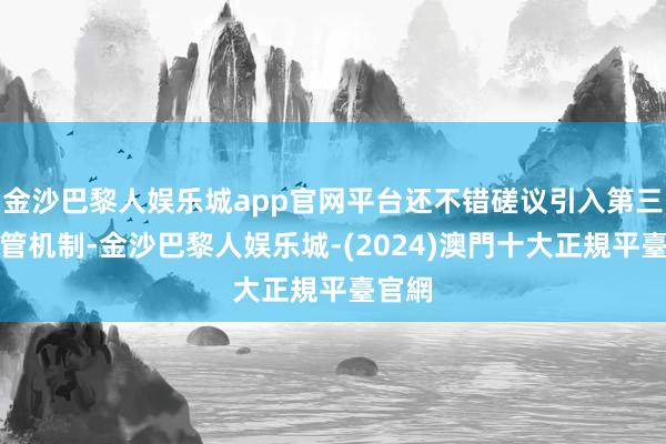 金沙巴黎人娱乐城app官网平台还不错磋议引入第三方监管机制-金沙巴黎人娱乐城-(2024)澳門十大正規平臺官網