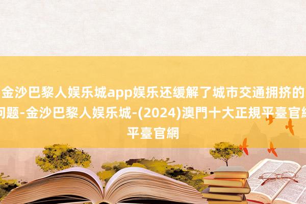 金沙巴黎人娱乐城app娱乐还缓解了城市交通拥挤的问题-金沙巴黎人娱乐城-(2024)澳門十大正規平臺官網