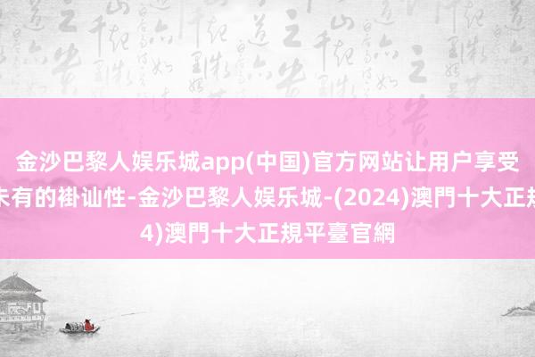 金沙巴黎人娱乐城app(中国)官方网站让用户享受到了前所未有的褂讪性-金沙巴黎人娱乐城-(2024)澳門十大正規平臺官網