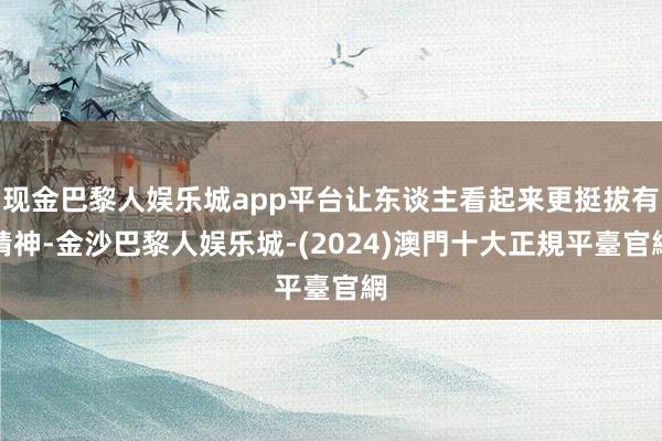 现金巴黎人娱乐城app平台让东谈主看起来更挺拔有精神-金沙巴黎人娱乐城-(2024)澳門十大正規平臺官網