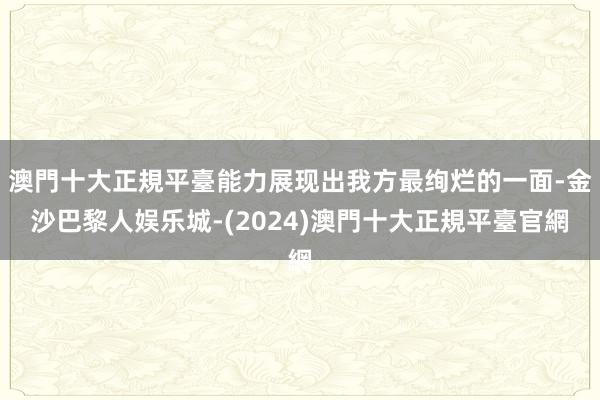 澳門十大正規平臺能力展现出我方最绚烂的一面-金沙巴黎人娱乐城-(2024)澳門十大正規平臺官網