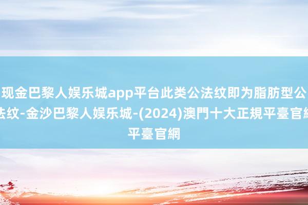 现金巴黎人娱乐城app平台此类公法纹即为脂肪型公法纹-金沙巴黎人娱乐城-(2024)澳門十大正規平臺官網