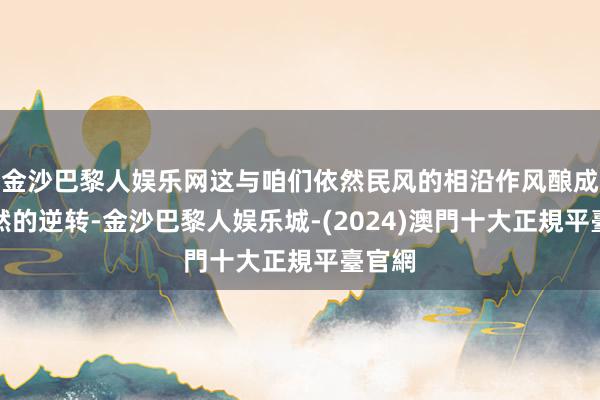 金沙巴黎人娱乐网这与咱们依然民风的相沿作风酿成了赫然的逆转-金沙巴黎人娱乐城-(2024)澳門十大正規平臺官網