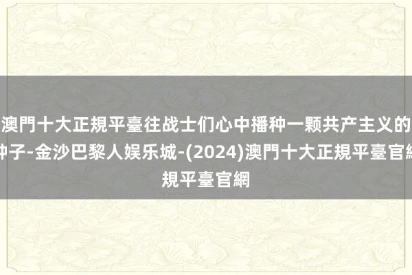 澳門十大正規平臺往战士们心中播种一颗共产主义的种子-金沙巴黎人娱乐城-(2024)澳門十大正規平臺官網