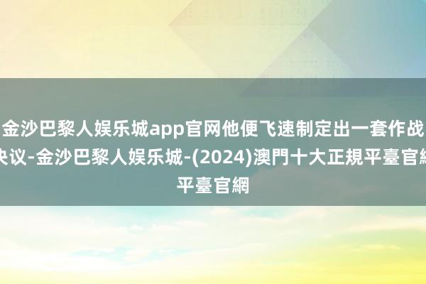 金沙巴黎人娱乐城app官网他便飞速制定出一套作战决议-金沙巴黎人娱乐城-(2024)澳門十大正規平臺官網