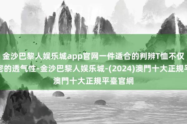 金沙巴黎人娱乐城app官网一件适合的判辨T恤不仅要有邃密的透气性-金沙巴黎人娱乐城-(2024)澳門十大正規平臺官網