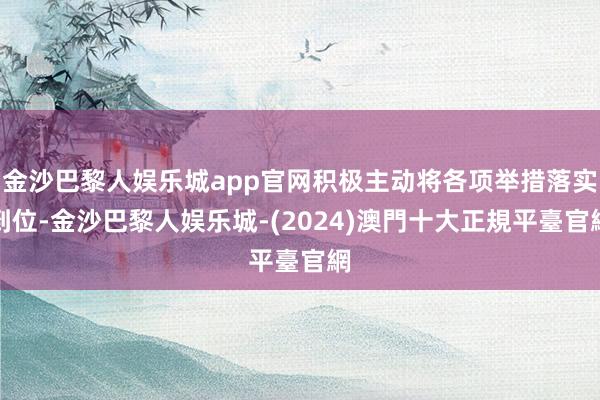 金沙巴黎人娱乐城app官网积极主动将各项举措落实到位-金沙巴黎人娱乐城-(2024)澳門十大正規平臺官網