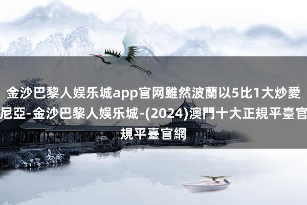 金沙巴黎人娱乐城app官网雖然波蘭以5比1大炒愛沙尼亞-金沙巴黎人娱乐城-(2024)澳門十大正規平臺官網