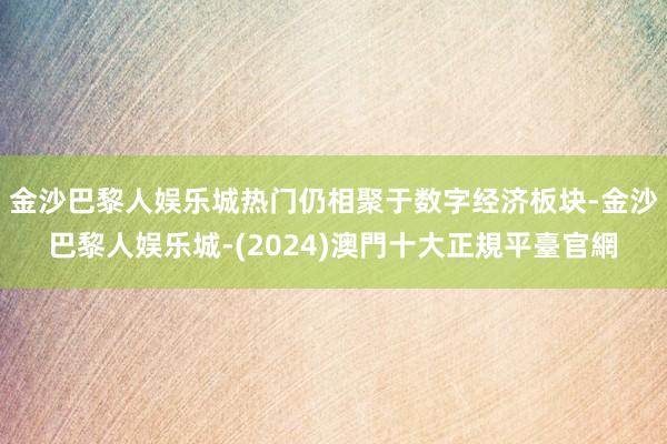 金沙巴黎人娱乐城热门仍相聚于数字经济板块-金沙巴黎人娱乐城-(2024)澳門十大正規平臺官網