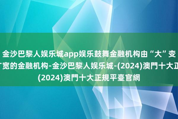 金沙巴黎人娱乐城app娱乐鼓舞金融机构由“大”变“强”　　真确广宽的金融机构-金沙巴黎人娱乐城-(2024)澳門十大正規平臺官網