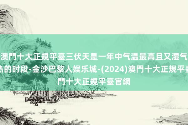 澳門十大正規平臺三伏天是一年中气温最高且又湿气、闷热的时段-金沙巴黎人娱乐城-(2024)澳門十大正規平臺官網