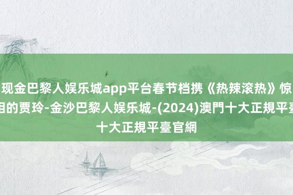 现金巴黎人娱乐城app平台春节档携《热辣滚热》惊艳亮相的贾玲-金沙巴黎人娱乐城-(2024)澳門十大正規平臺官網