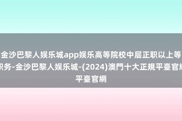 金沙巴黎人娱乐城app娱乐高等院校中层正职以上等职务-金沙巴黎人娱乐城-(2024)澳門十大正規平臺官網