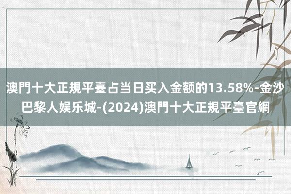 澳門十大正規平臺占当日买入金额的13.58%-金沙巴黎人娱乐城-(2024)澳門十大正規平臺官網