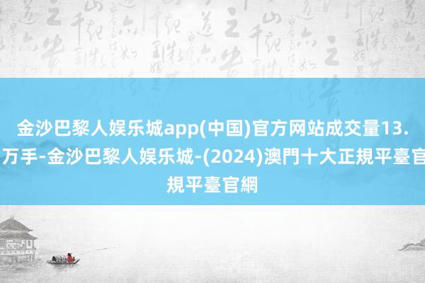 金沙巴黎人娱乐城app(中国)官方网站成交量13.71万手-金沙巴黎人娱乐城-(2024)澳門十大正規平臺官網