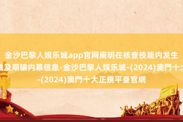 金沙巴黎人娱乐城app官网阐明在核查技能内发生的交游举止未触及期骗内幕信息-金沙巴黎人娱乐城-(2024)澳門十大正規平臺官網