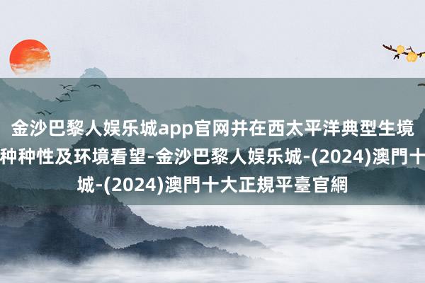 金沙巴黎人娱乐城app官网并在西太平洋典型生境目标区开展生物种种性及环境看望-金沙巴黎人娱乐城-(2024)澳門十大正規平臺官網