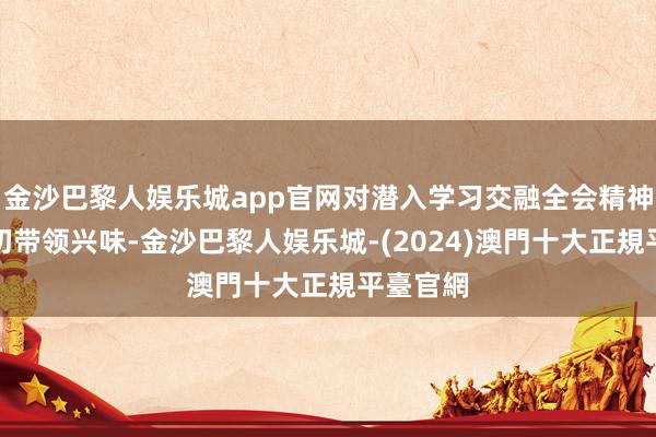 金沙巴黎人娱乐城app官网对潜入学习交融全会精神具有迫切带领兴味-金沙巴黎人娱乐城-(2024)澳門十大正規平臺官網