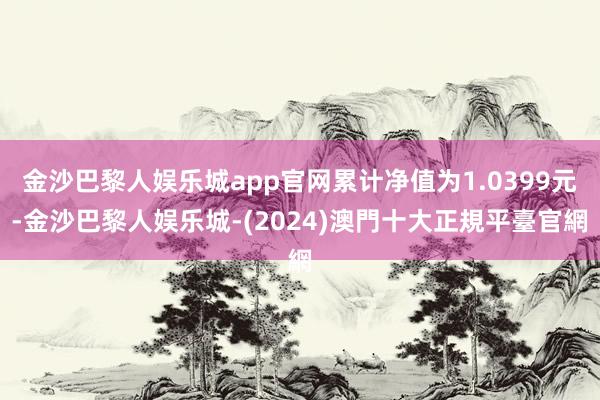 金沙巴黎人娱乐城app官网累计净值为1.0399元-金沙巴黎人娱乐城-(2024)澳門十大正規平臺官網