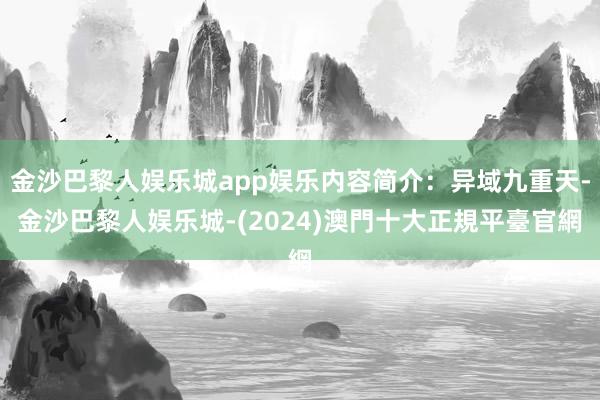 金沙巴黎人娱乐城app娱乐内容简介：异域九重天-金沙巴黎人娱乐城-(2024)澳門十大正規平臺官網