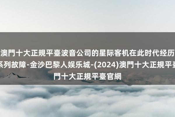 澳門十大正規平臺波音公司的星际客机在此时代经历了一系列故障-金沙巴黎人娱乐城-(2024)澳門十大正規平臺官網