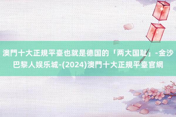 澳門十大正規平臺也就是德国的「两大国耻」-金沙巴黎人娱乐城-(2024)澳門十大正規平臺官網