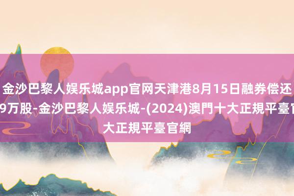 金沙巴黎人娱乐城app官网天津港8月15日融券偿还3.19万股-金沙巴黎人娱乐城-(2024)澳門十大正規平臺官網