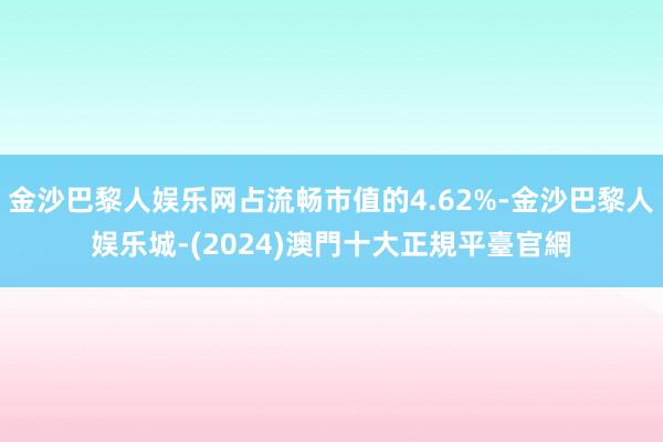 金沙巴黎人娱乐网占流畅市值的4.62%-金沙巴黎人娱乐城-(2024)澳門十大正規平臺官網