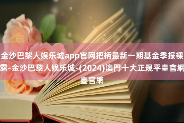 金沙巴黎人娱乐城app官网把柄最新一期基金季报裸露-金沙巴黎人娱乐城-(2024)澳門十大正規平臺官網