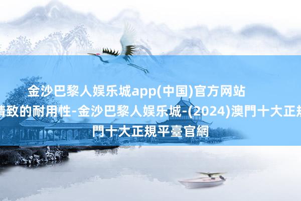 金沙巴黎人娱乐城app(中国)官方网站        它还具有精致的耐用性-金沙巴黎人娱乐城-(2024)澳門十大正規平臺官網