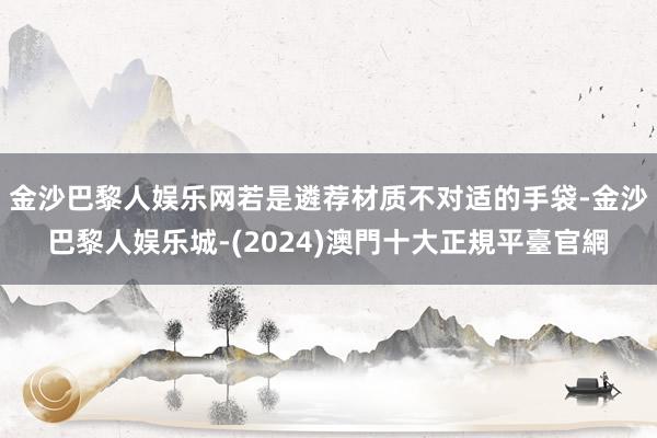 金沙巴黎人娱乐网若是遴荐材质不对适的手袋-金沙巴黎人娱乐城-(2024)澳門十大正規平臺官網