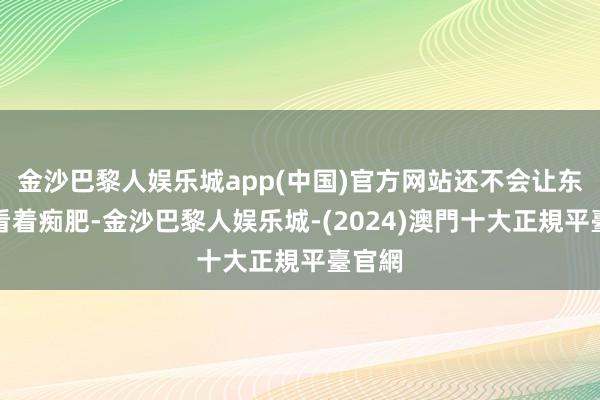 金沙巴黎人娱乐城app(中国)官方网站还不会让东谈主看着痴肥-金沙巴黎人娱乐城-(2024)澳門十大正規平臺官網