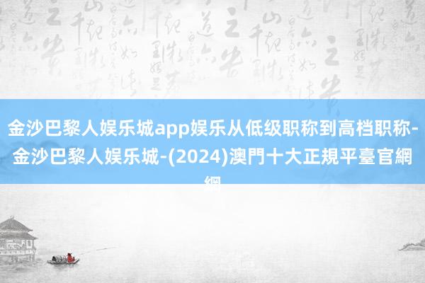 金沙巴黎人娱乐城app娱乐从低级职称到高档职称-金沙巴黎人娱乐城-(2024)澳門十大正規平臺官網