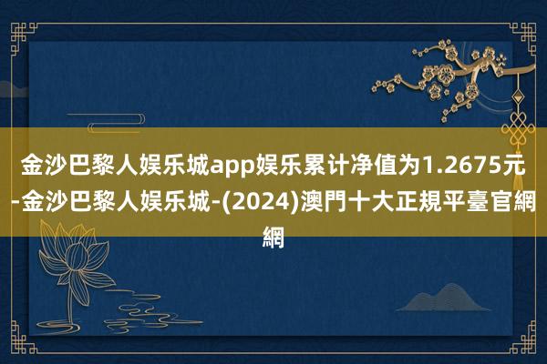 金沙巴黎人娱乐城app娱乐累计净值为1.2675元-金沙巴黎人娱乐城-(2024)澳門十大正規平臺官網