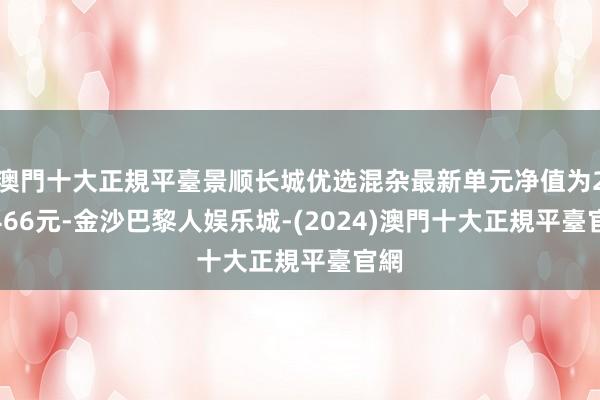 澳門十大正規平臺景顺长城优选混杂最新单元净值为2.8466元-金沙巴黎人娱乐城-(2024)澳門十大正規平臺官網