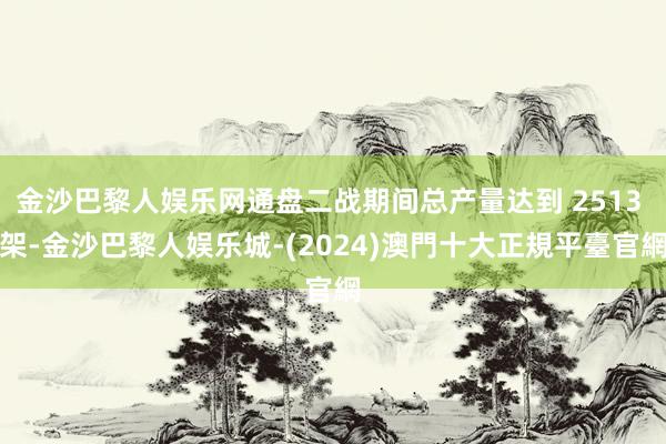 金沙巴黎人娱乐网通盘二战期间总产量达到 2513 架-金沙巴黎人娱乐城-(2024)澳門十大正規平臺官網