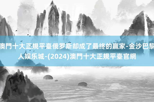 澳門十大正規平臺俄罗斯却成了最终的赢家-金沙巴黎人娱乐城-(2024)澳門十大正規平臺官網