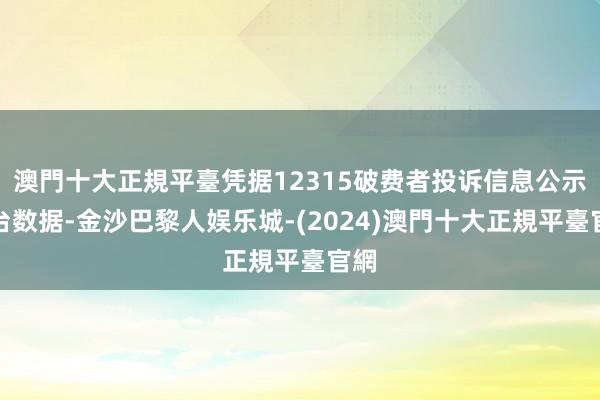 澳門十大正規平臺凭据12315破费者投诉信息公示平台数据-金沙巴黎人娱乐城-(2024)澳門十大正規平臺官網