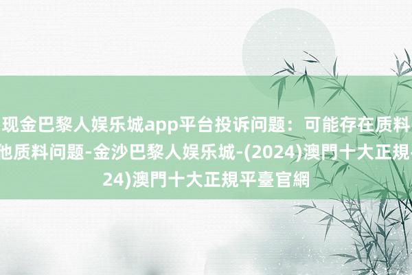 现金巴黎人娱乐城app平台投诉问题：可能存在质料->其他质料问题-金沙巴黎人娱乐城-(2024)澳門十大正規平臺官網