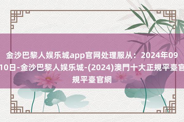 金沙巴黎人娱乐城app官网处理服从：2024年09月10日-金沙巴黎人娱乐城-(2024)澳門十大正規平臺官網