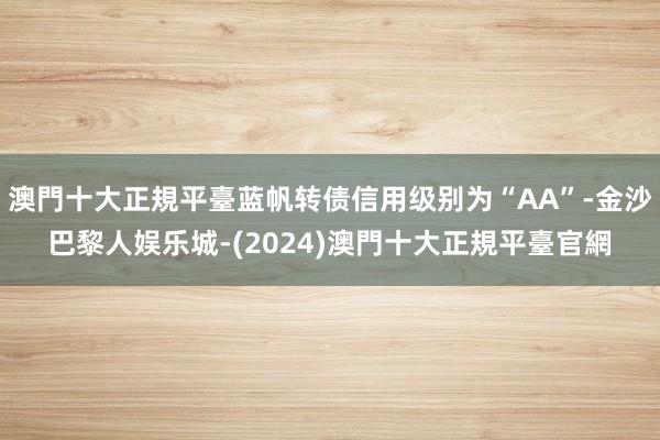 澳門十大正規平臺蓝帆转债信用级别为“AA”-金沙巴黎人娱乐城-(2024)澳門十大正規平臺官網