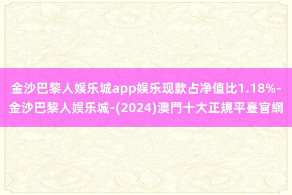 金沙巴黎人娱乐城app娱乐现款占净值比1.18%-金沙巴黎人娱乐城-(2024)澳門十大正規平臺官網