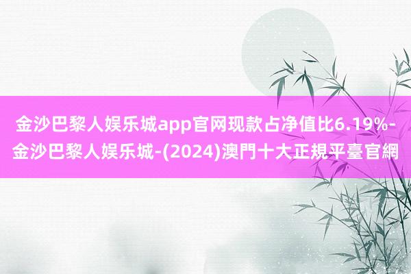 金沙巴黎人娱乐城app官网现款占净值比6.19%-金沙巴黎人娱乐城-(2024)澳門十大正規平臺官網