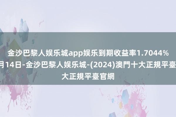 金沙巴黎人娱乐城app娱乐到期收益率1.7044%）9月14日-金沙巴黎人娱乐城-(2024)澳門十大正規平臺官網