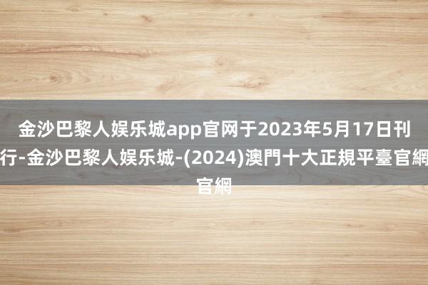 金沙巴黎人娱乐城app官网于2023年5月17日刊行-金沙巴黎人娱乐城-(2024)澳門十大正規平臺官網