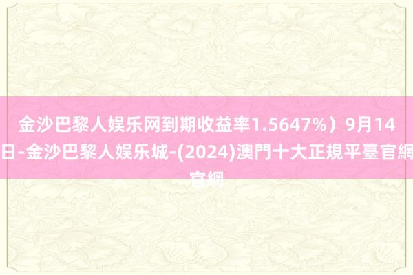 金沙巴黎人娱乐网到期收益率1.5647%）9月14日-金沙巴黎人娱乐城-(2024)澳門十大正規平臺官網