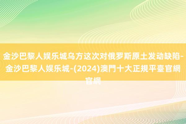 金沙巴黎人娱乐城乌方这次对俄罗斯原土发动缺陷-金沙巴黎人娱乐城-(2024)澳門十大正規平臺官網