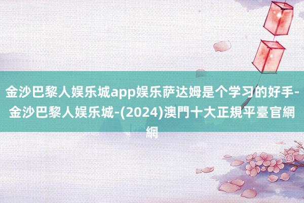 金沙巴黎人娱乐城app娱乐萨达姆是个学习的好手-金沙巴黎人娱乐城-(2024)澳門十大正規平臺官網