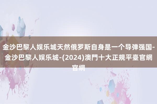 金沙巴黎人娱乐城天然俄罗斯自身是一个导弹强国-金沙巴黎人娱乐城-(2024)澳門十大正規平臺官網